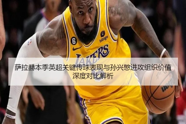 萨拉赫本季英超关键传球表现与孙兴慜进攻组织价值深度对比解析